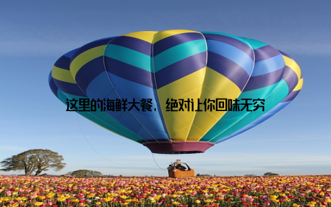 这里的海鲜大餐, 绝对让你回味无穷