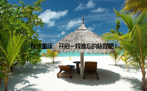 快来重庆, 开启一段难忘的旅程吧!