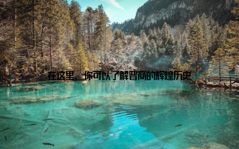 在这里, 你可以了解晋商的辉煌历史